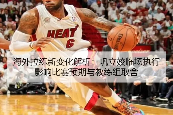 海外拉练新变化解析：巩立姣临场执行影响比赛预期与教练组取舍